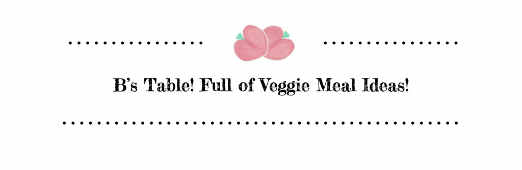 B’s Table, Full of Veggie Meal Ideas,